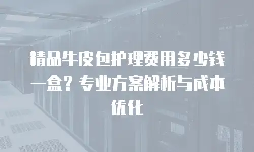 精品牛皮包护理费用多少钱一盒？专业方案解析与成本优化