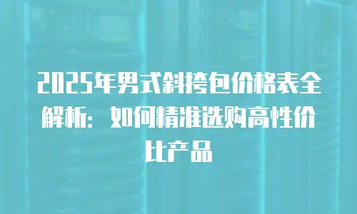 2025年男式斜挎包价格表全解析：如何精准选购高性价比产品