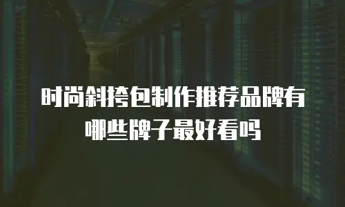 时尚斜挎包制作推荐品牌有哪些牌子最好看吗