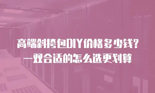 高端斜挎包DIY价格多少钱？一双合适的怎么选更划算