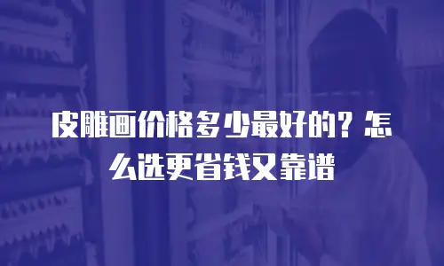 皮雕画价格多少最好的？怎么选更省钱又靠谱