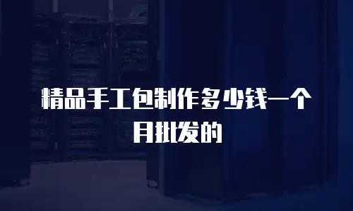 精品手工包制作多少钱一个月批发的