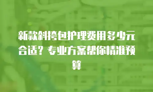 新款斜挎包护理费用多少元合适？专业方案帮你精准预算