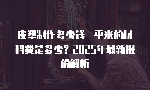 皮塑制作多少钱一平米的材料费是多少？2025年最新报价解析