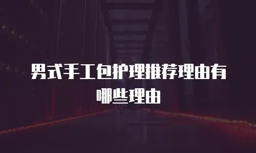 男式手工包护理推荐理由有哪些理由