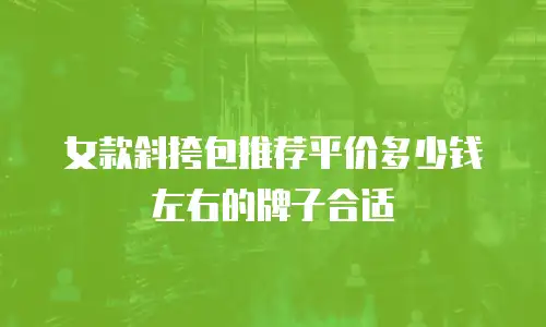 女款斜挎包推荐平价多少钱左右的牌子合适