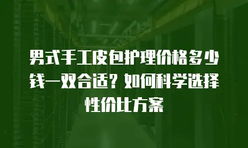 男式手工皮包护理价格多少钱一双合适？如何科学选择性价比方案
