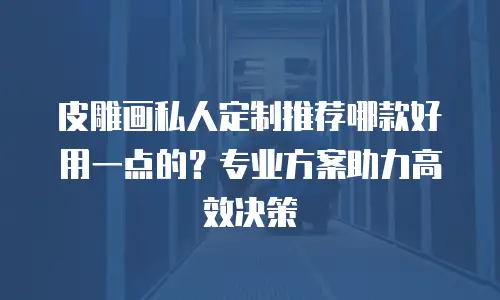 皮雕画私人定制推荐哪款好用一点的？专业方案助力高效决策