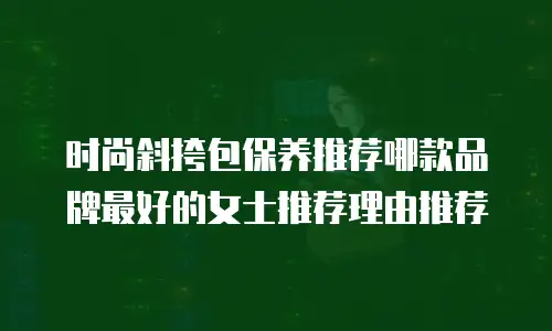 时尚斜挎包保养推荐哪款品牌最好的女士推荐理由推荐