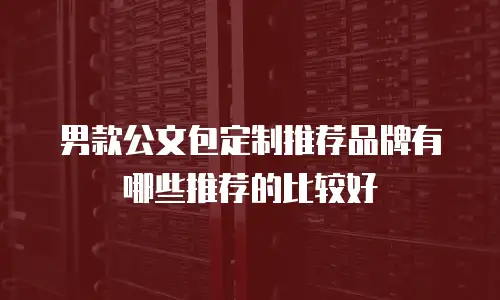 男款公文包定制推荐品牌有哪些推荐的比较好