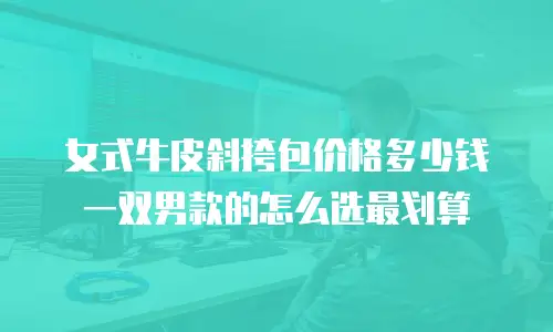 女式牛皮斜挎包价格多少钱一双男款的怎么选最划算
