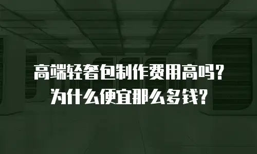 高端轻奢包制作费用高吗？为什么便宜那么多钱？