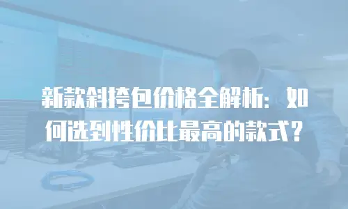 新款斜挎包价格全解析：如何选到性价比最高的款式？