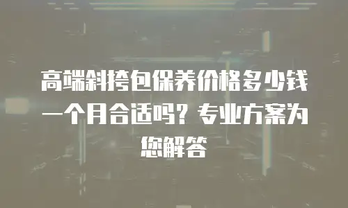 高端斜挎包保养价格多少钱一个月合适吗？专业方案为您解答