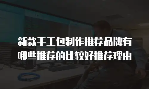 新款手工包制作推荐品牌有哪些推荐的比较好推荐理由