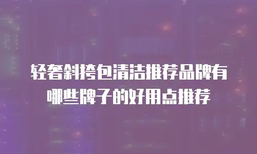 轻奢斜挎包清洁推荐品牌有哪些牌子的好用点推荐