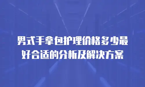 男式手拿包护理价格多少最好合适的分析及解决方案