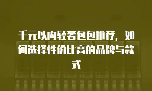 千元以内轻奢包包推荐，如何选择性价比高的品牌与款式