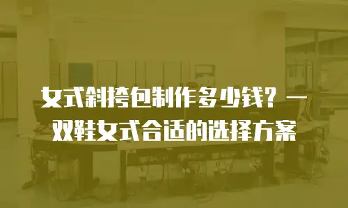 女式斜挎包制作多少钱？一双鞋女式合适的选择方案