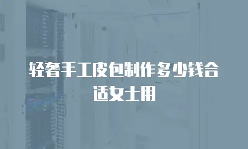 轻奢手工皮包制作多少钱合适女士用