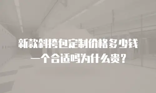 新款斜挎包定制价格多少钱一个合适吗为什么贵？
