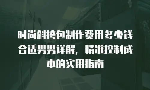 时尚斜挎包制作费用多少钱合适男男详解，精准控制成本的实用指南