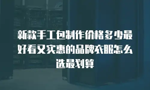 新款手工包制作价格多少最好看又实惠的品牌衣服怎么选最划算