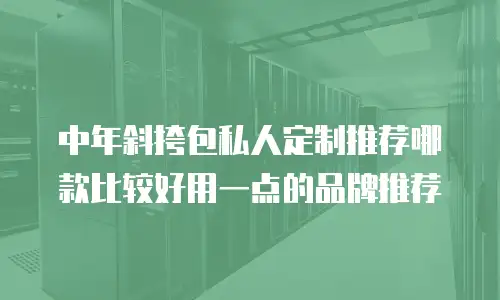 中年斜挎包私人定制推荐哪款比较好用一点的品牌推荐
