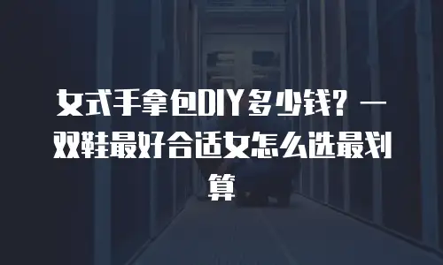 女式手拿包DIY多少钱？一双鞋最好合适女怎么选最划算