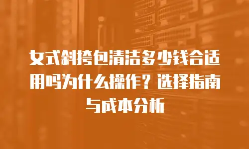 女式斜挎包清洁多少钱合适用吗为什么操作？选择指南与成本分析