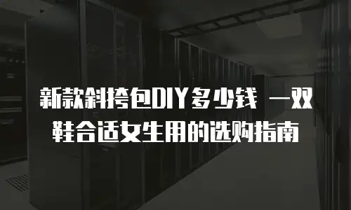 新款斜挎包DIY多少钱 一双鞋合适女生用的选购指南