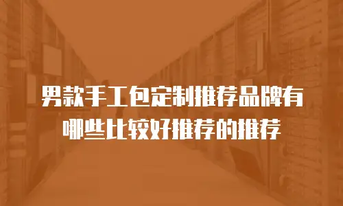 男款手工包定制推荐品牌有哪些比较好推荐的推荐