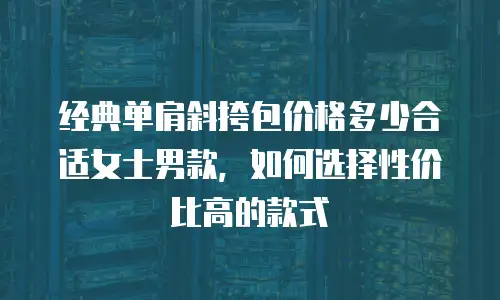 经典单肩斜挎包价格多少合适女士男款，如何选择性价比高的款式