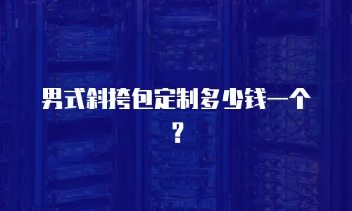 男式斜挎包定制多少钱一个？
