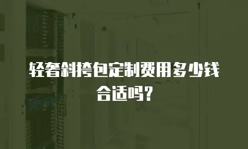 轻奢斜挎包定制费用多少钱合适吗？