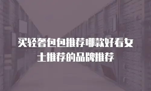 买轻奢包包推荐哪款好看女士推荐的品牌推荐