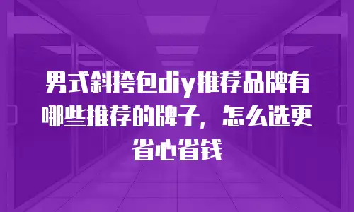 男式斜挎包diy推荐品牌有哪些推荐的牌子，怎么选更省心省钱