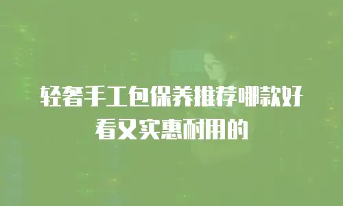 轻奢手工包保养推荐哪款好看又实惠耐用的