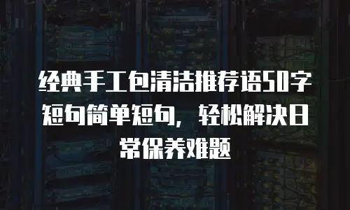 经典手工包清洁推荐语50字短句简单短句，轻松解决日常保养难题