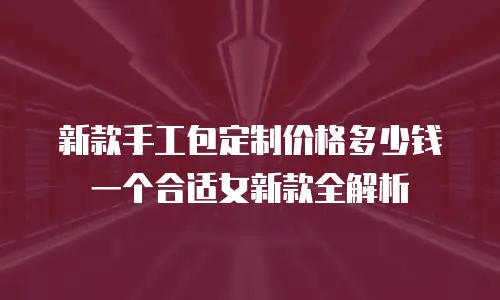 新款手工包定制价格多少钱一个合适女新款全解析