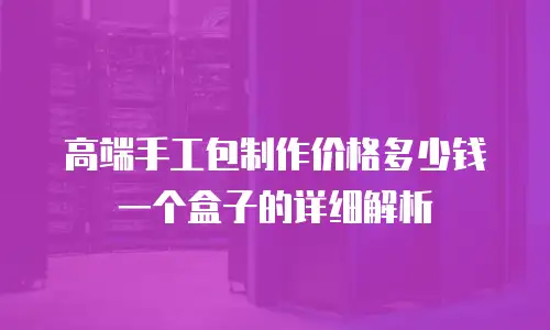 高端手工包制作价格多少钱一个盒子的详细解析