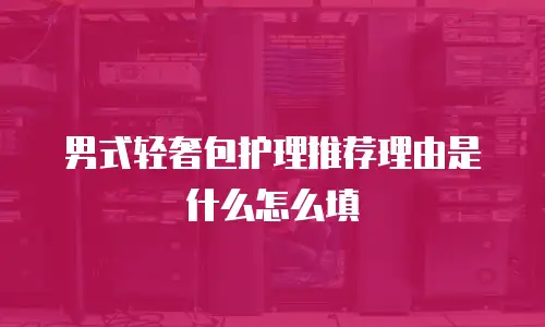男式轻奢包护理推荐理由是什么怎么填