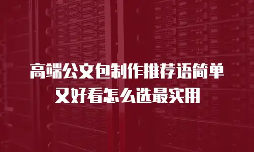 高端公文包制作推荐语简单又好看怎么选最实用