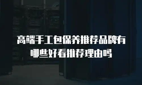 高端手工包保养推荐品牌有哪些好看推荐理由吗