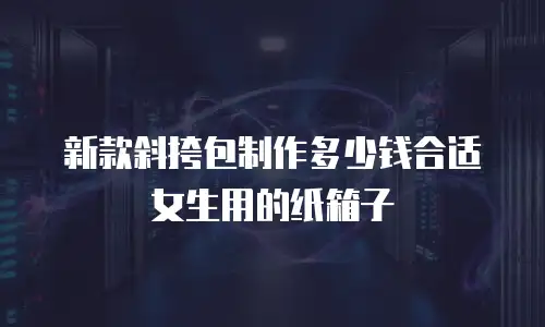 新款斜挎包制作多少钱合适女生用的纸箱子