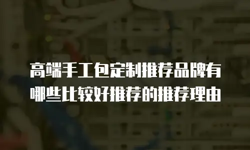 高端手工包定制推荐品牌有哪些比较好推荐的推荐理由