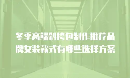 冬季高端斜挎包制作推荐品牌女装款式有哪些选择方案