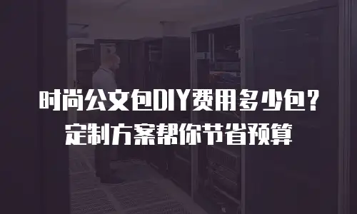 时尚公文包DIY费用多少包？定制方案帮你节省预算