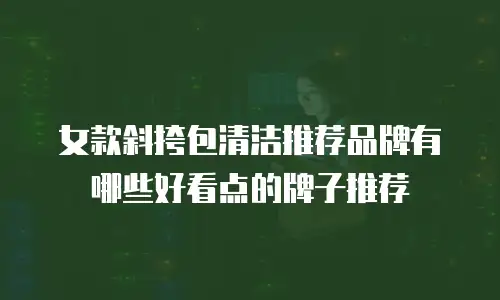 女款斜挎包清洁推荐品牌有哪些好看点的牌子推荐