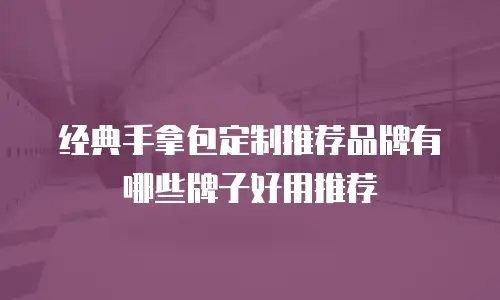 经典手拿包定制推荐品牌有哪些牌子好用推荐
